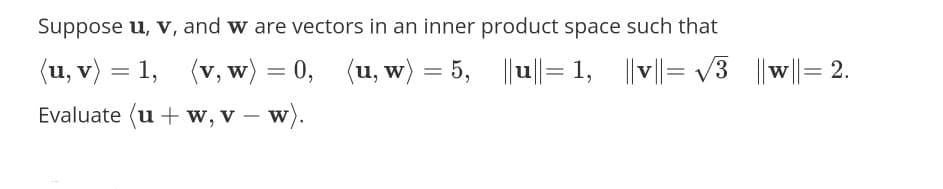 Suppose u, v, and w are vectors in an inner product space such that
(u, v) = 1, (v, w) = 0, (u, w) = 5, ||u||= 1, ||v||= v3
|w||= 2.
%3D
%3D
Evaluate (u +w, v – w).
-
