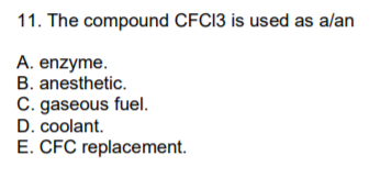 11. The compound CFCI3 is used as alan
A. enzyme.
B. anesthetic.
C. gaseous fuel.
D. coolant.
E. CFC replacement.

