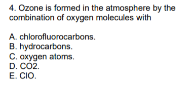 4. Ozone is formed in the atmosphere by the
combination of oxygen molecules with
A. chlorofluorocarbons.
B. hydrocarbons.
C. oxygen atoms.
D. CÓ2.
E. CIO.
