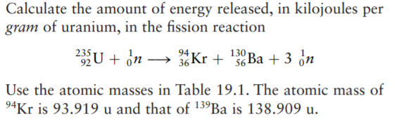 Calculate the amount of energy released, in kilojoules per
gram of uranium, in the fission reaction
235
2U + on → Kr + '56B + 3 on
130-
94
Use the atomic masses in Table 19.1. The atomic mass of
94Kr is 93.919 u and that of 139Ba is 138.909 u.
