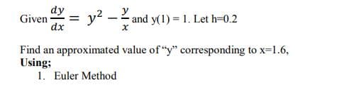 dy
Given
dx
y? –
-2 and y(1) = 1. Let h=0.2
Find an approximated value of "y" corresponding to x=1.6,
Using;
1. Euler Method
