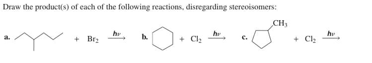 Draw the product(s) of each of the following reactions, disregarding stereoisomers:
a.
+ Br₂
hv
b.
+ Cl₂
hv
CH3
+ Cl₂
hv
