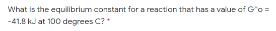 What is the equilibrium constant for a reaction that has a value of G^o =
-41.8 kJ at 100 degrees C? *
