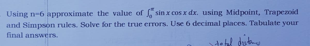 Using n=6 approximate the value of sin x cos x dx. using Midpoint, Trapezoid
and Simpson rules. Solve for the true errors. Use 6 decimal places. Tabulate your
final answers.
to tul
