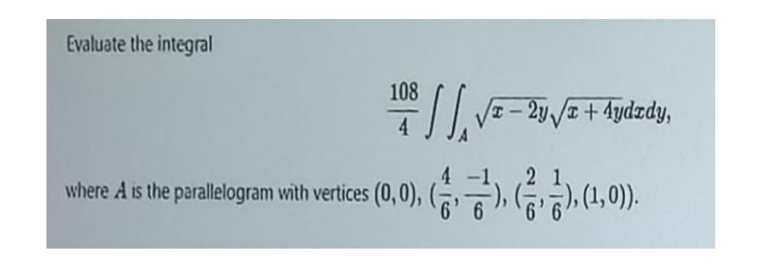 Evaluate the integral
108
I-2y /+4ydzdy,
4
where A is the parallelogram with vertices (0,0), (), (),
(1,0)).
