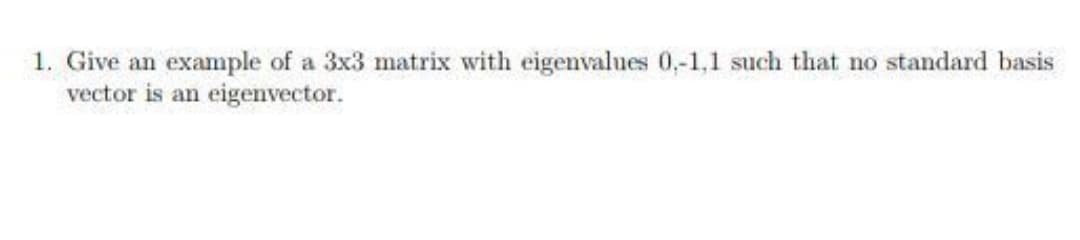 1. Give an example of a 3x3 matrix with eigenvalues 0,-1,1 such that no standard basis
vector is an eigenvector.
