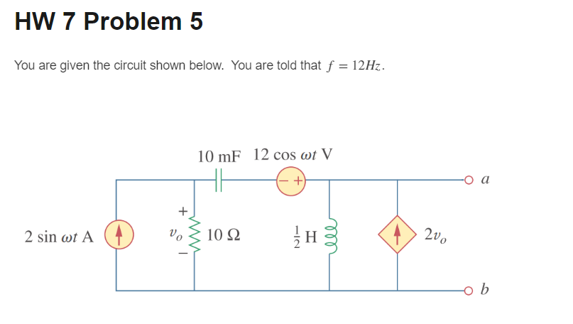 HW 7 Problem 5
You are given the circuit shown below. You are told that f = 12Hz.
2 sin wt A
+
Vo
10 mF 12 cos wt V
+
www
10 92
H
ele
200
-O a
o b