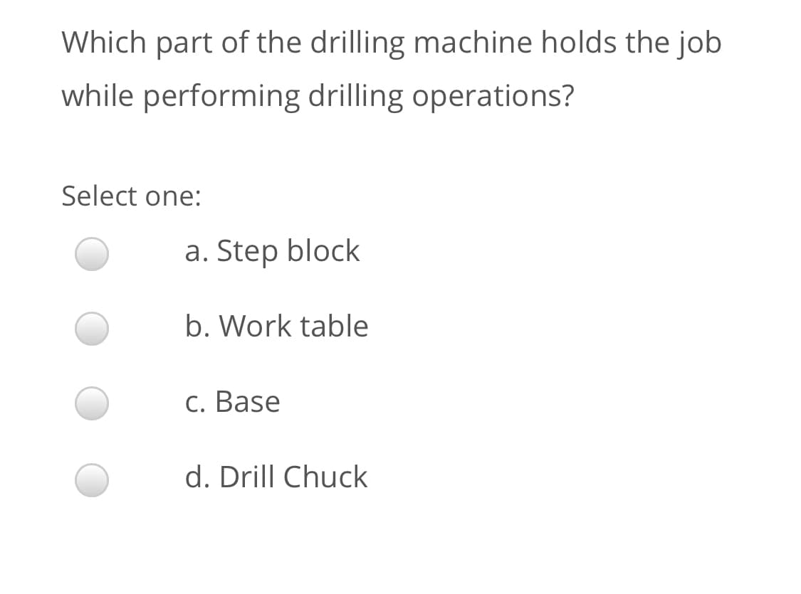 Which part of the drilling machine holds the job
while performing drilling operations?
Select one:
a. Step block
b. Work table
c. Base
d. Drill Chuck
