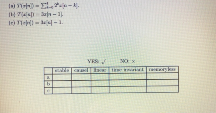 (a) T(z[n]) = Ei0 2*=[n – k].
(b) T(x[n]) = 3x[n – 1].
(c) T(z[n]) = 3x[n] – 1.
%3D
%3D
%3D
YES: /
NO: ×
stable causel | linear time invariant | memoryless
ь
