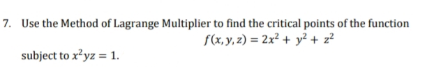 7. Use the Method of Lagrange Multiplier to find the critical points of the function
f(x, y, z) = 2x² + y² + z?
subject to x²yz = 1.

