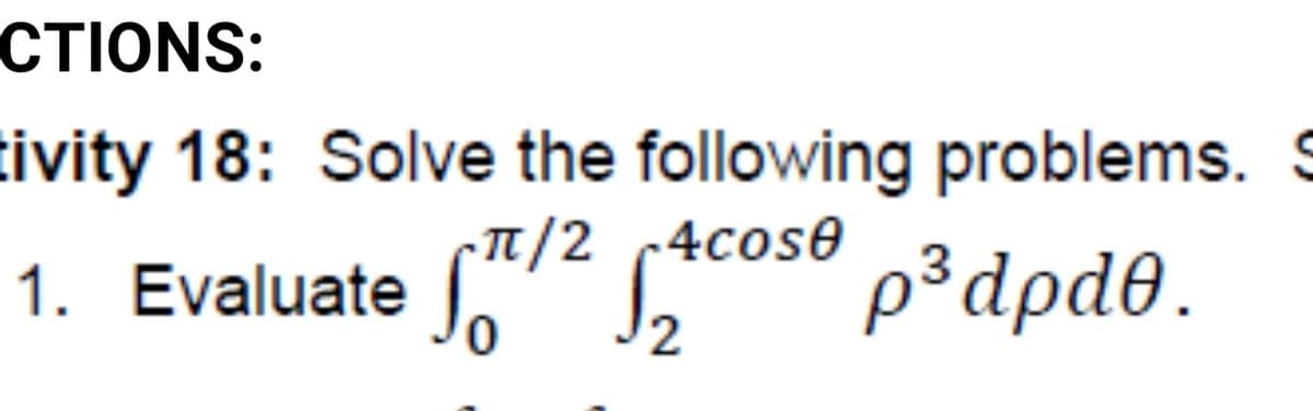 CTIONS:
tivity 18: Solve the following problems. S
T/2 4cose
1. Evaluate
p³dpd®.
