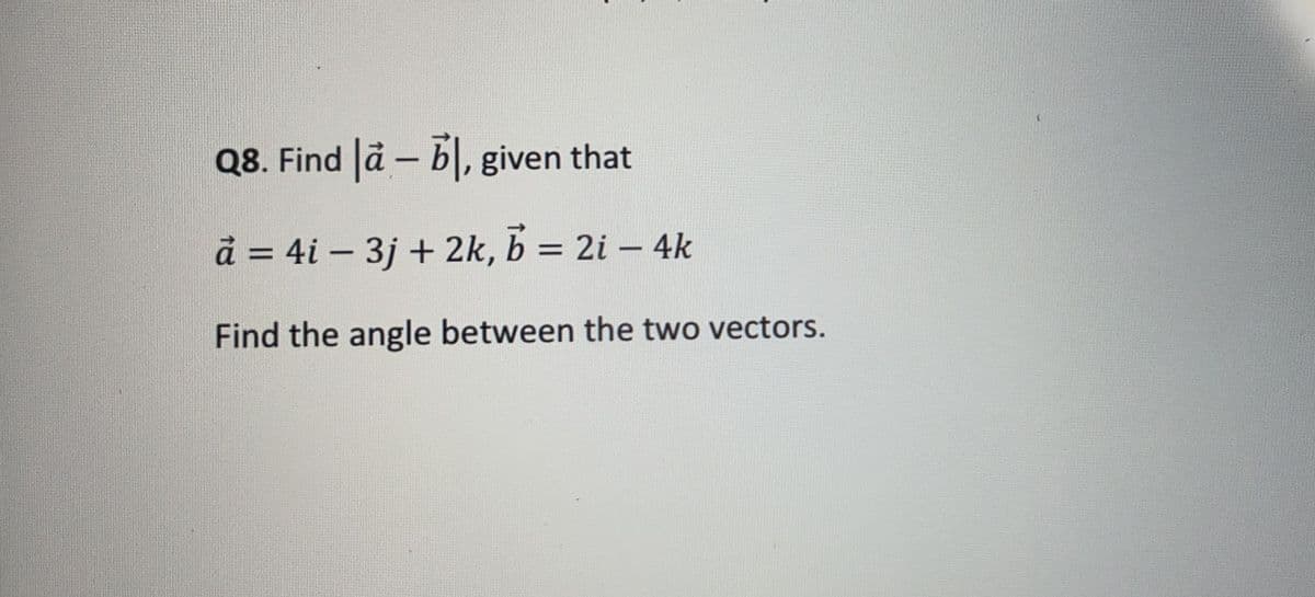 Q8. Find å – b, given that
å = 4i – 3j + 2k, b = 2i – 4k
-
Find the angle between the two vectors.
