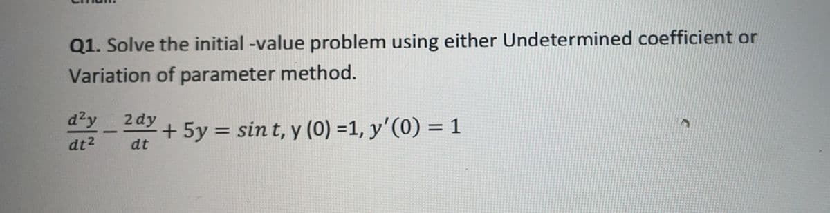 Q1. Solve the initial -value problem using either Undetermined coefficient or
Variation of parameter method.
dy
2 dy
+ 5y = sin t, y (0) =1, y'(0) = 1
%3D
-
dt2
dt
