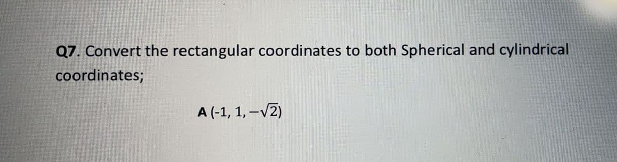 Q7. Convert the rectangular coordinates to both Spherical and cylindrical
coordinates;
A (-1, 1, –V2)

