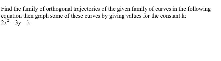 Find the family of orthogonal trajectories of the given family of curves in the following
equation then graph some of these curves by giving values for the constant k:
2x – 3y = k
