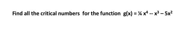 Find all the critical numbers for the function g(x) = % xª -- x3 - 5x?
