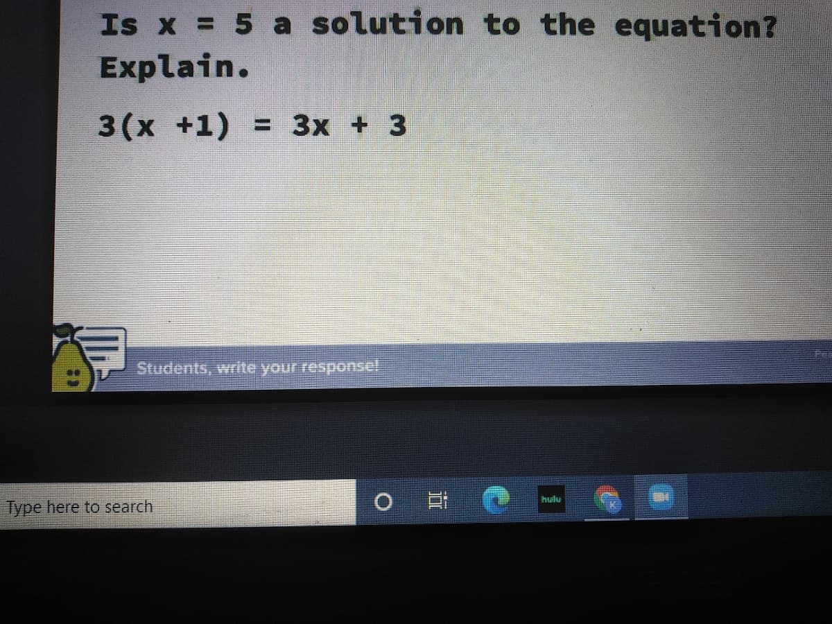 Is x = 5 a solution to the equation?
Explain.
3(x +1) = 3x + 3
Students, write your responsel
日 @
hutu
Type here to search
