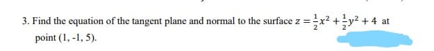 3. Find the equation of the tangent plane and normal to the surface z =x? +y? + 4 at
point (1, -1, 5).
