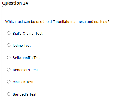 Question 24
Which test can be used to differentiate mannose and maltose?
Bial's Orcinol Test
O lodine Test
Seliwanoff's Test
Benedict's Test
Molisch Test
Barfoed's Test
