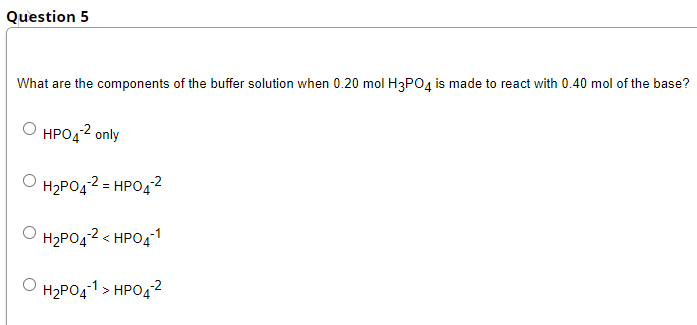 Question 5
What are the components of the buffer solution when 0.20 mol H3PO4 is made to react with 0.40 mol of the base?
НРОД2 only
O H2PO42 = HPO4²
O H2PO42 < HPO4
-1
O H2PO4-1 > HPO4²
