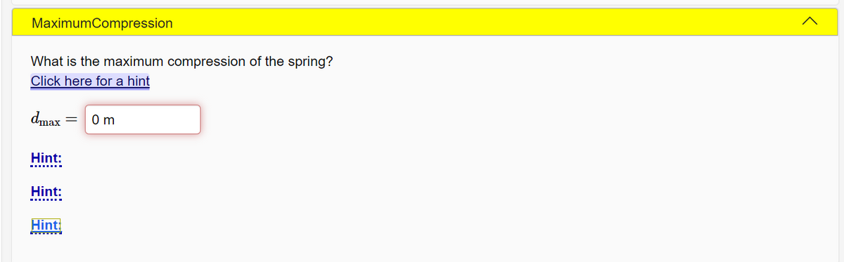 MaximumCompression
What is the maximum compression of the spring?
Click here for a hint
dmax
0 m
Hint:
Hint:
Hint
