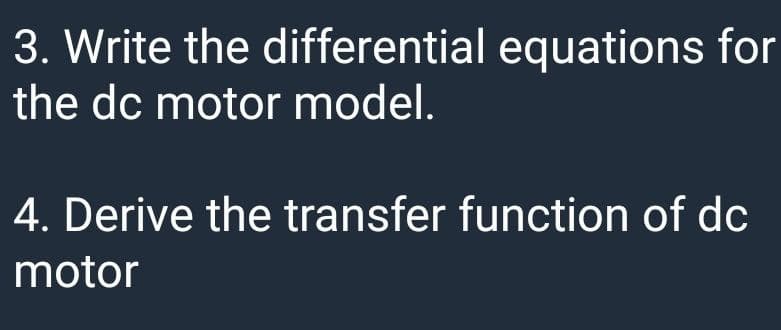 3. Write the differential equations for
the dc motor model.
4. Derive the transfer function of dc
motor
