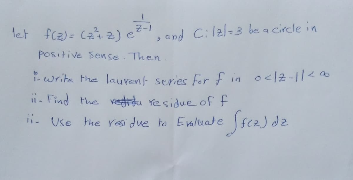 let fcz) = C2+2) e
, and C:l2l=3 be a circle in
Positive Sense. Then.
i- write the lauren series fer f in o</2 -112
i1 - Find the redidu residue of f
ii- Use the resi due to Ealuate fcz) dz
