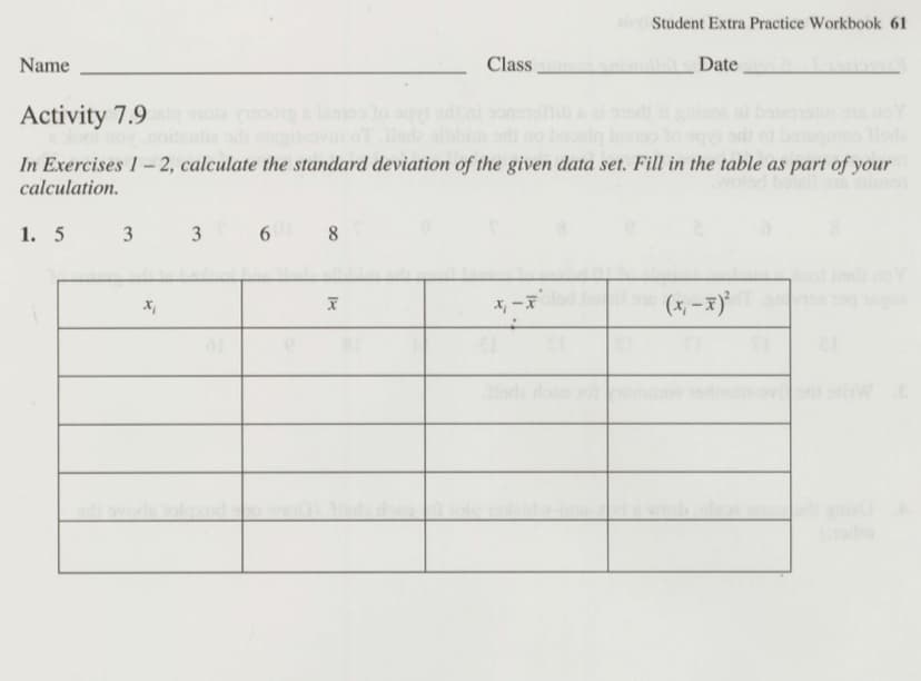 Student Extra Practice Workbook 61
Name
Class
Date
Activity 7.9
In Exercises 1– 2, calculate the standard deviation of the given data set. Fill in the table as part of your
calculation.
1. 5
3
3
8
*, -
(x, –x)
