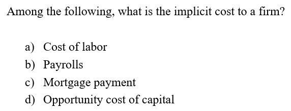 Among the following, what is the implicit cost to a firm?
a) Cost of labor
b) Payrolls
c) Mortgage payment
d) Opportunity cost of capital
