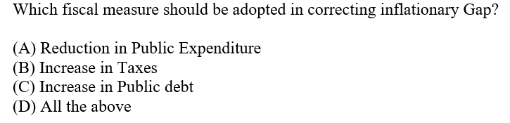 Which fiscal measure should be adopted in correcting inflationary Gap?
(A) Reduction in Public Expenditure
(B) Increase in Taxes
(C) Increase in Public debt
(D) All the above
