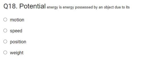 Q18. Potential energy is energy possessed by an object due to its
O motion
speed
O position
O weight
