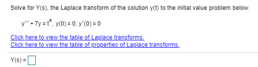 Solve for Y(s), the Laplace transform of the solution y(t) to the initial value problem below.
y" + 7y =t", y(0) = 0, y'(0) = 0
Click here to view the table of Laplace transforms.
Click here to view the table of properties of Laplace transforms.
Y(s) = |
