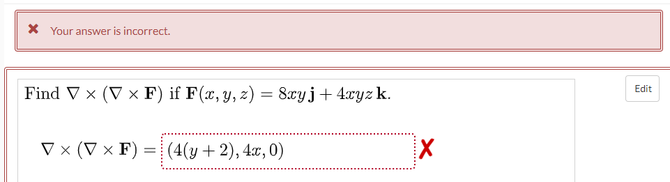 X Your answer is incorrect.
Edit
Find V x (V × F) if F(x, y, z) = 8xyj+ 4xyz k.
V × (V × F)
|(4(y + 2), 4x, 0)
