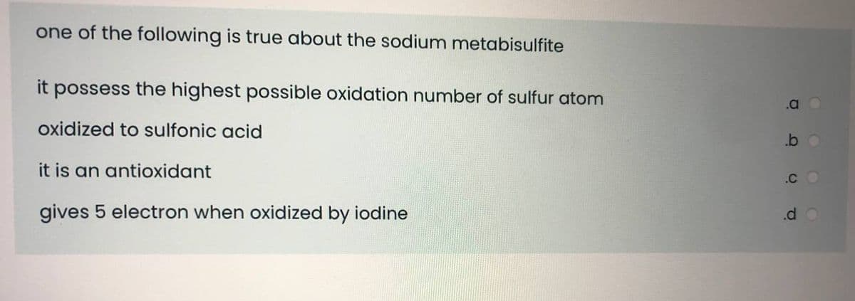 one of the following is true about the sodium metabisulfite
it possess the highest possible oxidation number of sulfur atom
.a
oxidized to sulfonic acid
.b
it is an antioxidant
.C
gives 5 electron when oxidized by iodine
.d
