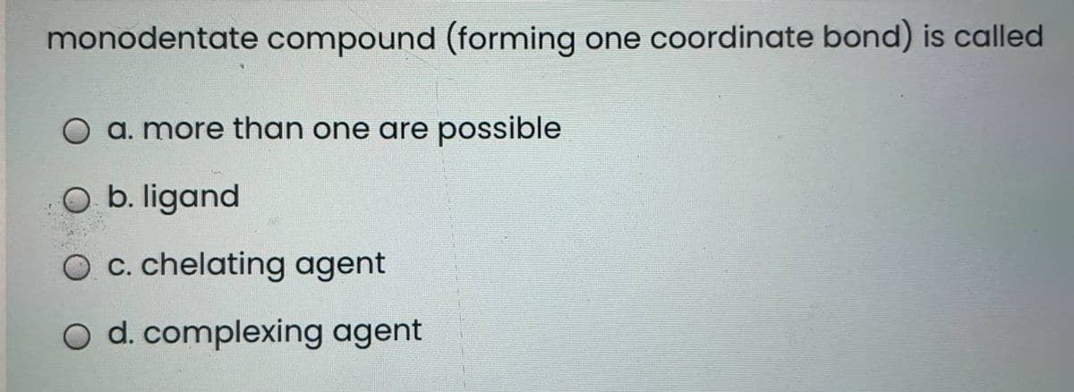 monodentate compound (forming one coordinate bond) is called
O a. more than one are possible
O b. ligand
O c. chelating agent
O d. complexing agent
