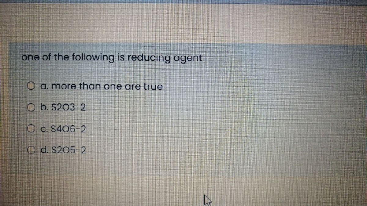 one of the following is reducing agent
O a. more than one are true
O b. S203-2
O c. S406-2
O d. S205-2
