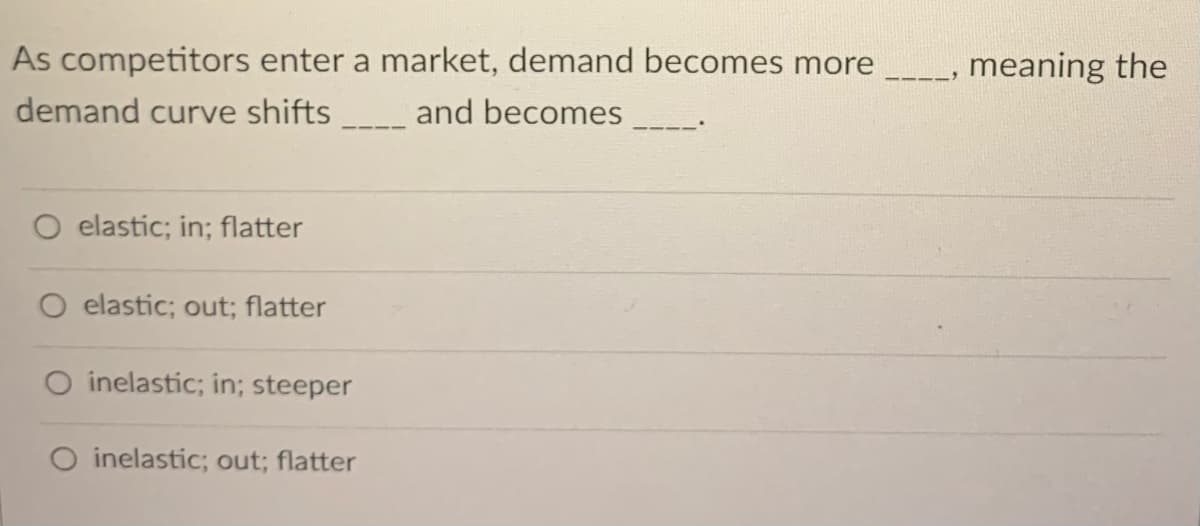 As competitors enter a market, demand becomes more
-_-, meaning the
demand curve shifts
and becomes
O elastic; in; flatter
O elastic; out; flatter
inelastic; in; steeper
O inelastic; out; flatter
