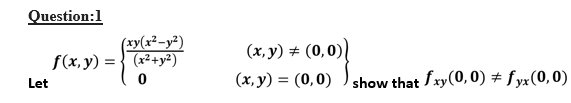 Question:1
(xy(x²-y²)
f(x,y) = { (x²+y²)
(x, y) # (0,0)|
(x, y) = (0,0) ) show that fxy(0, 0) # fyx(0,0)
Let

