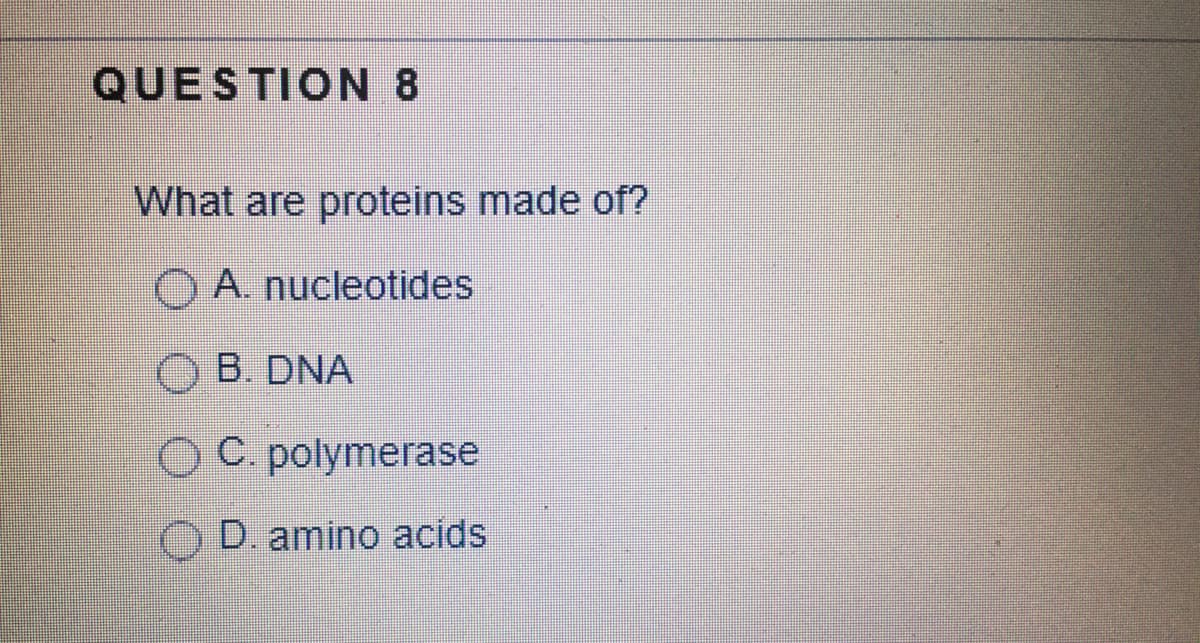 QUESTION 8
What are proteins made of?
OA nucleotides
O B. DNA
OC. polymerase
D. amino acids
