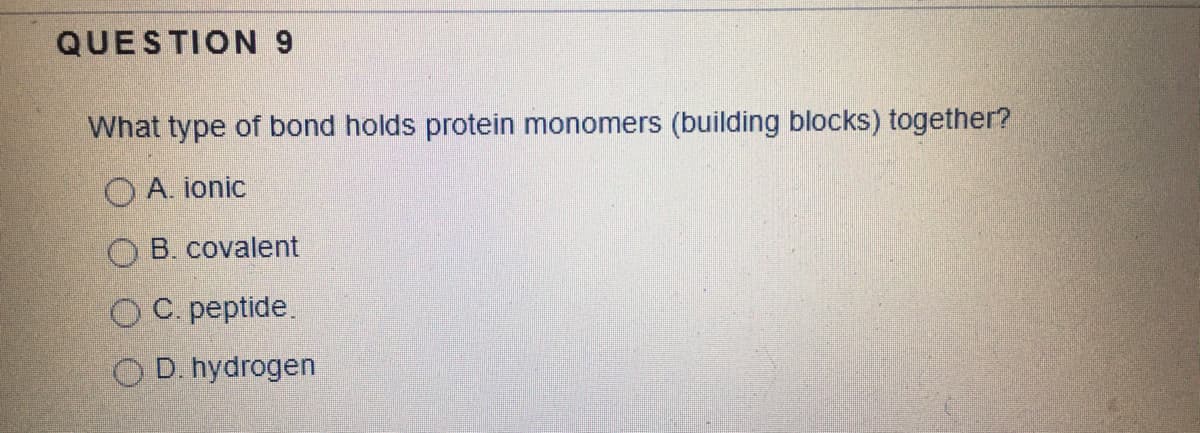 QUESTION 9
What type of bond holds protein monomers (building blocks) together?
A. ionic
O B. covalent
O C. peptide.
O D. hydrogen
