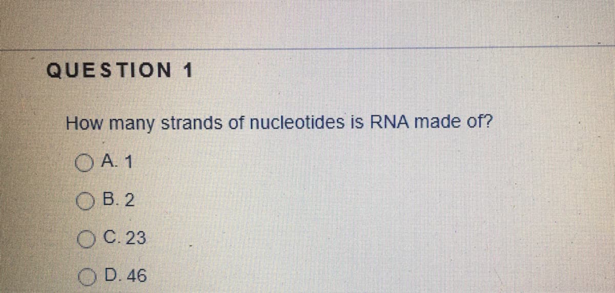 QUESTION 1
How many strands of nucleotides is RNA made of?
O A. 1
O B. 2
ОС. 23
O D. 46

