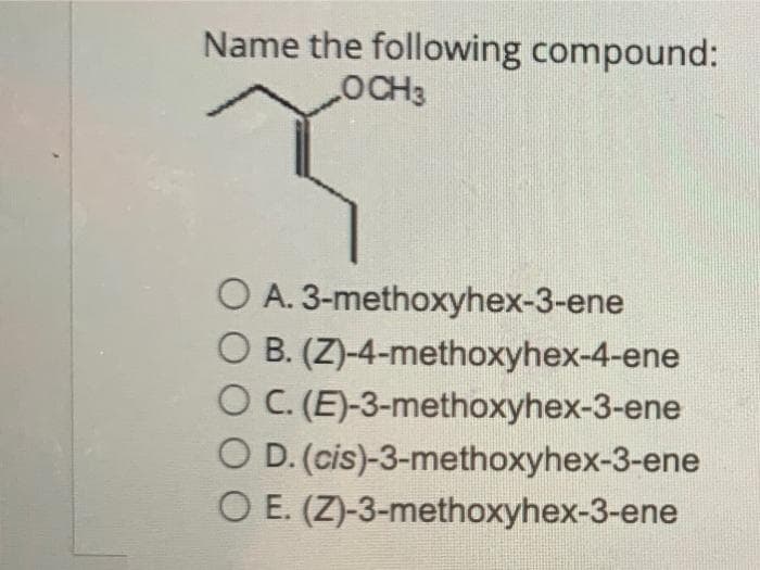 Name the following compound:
O A. 3-methoxyhex-3-ene
O B. (Z)-4-methoxyhex-4-ene
O C. (E)-3-methoxyhex-3-ene
O D. (cis)-3-methoxyhex-3-ene
O E. (Z)-3-methoxyhex-3-ene
