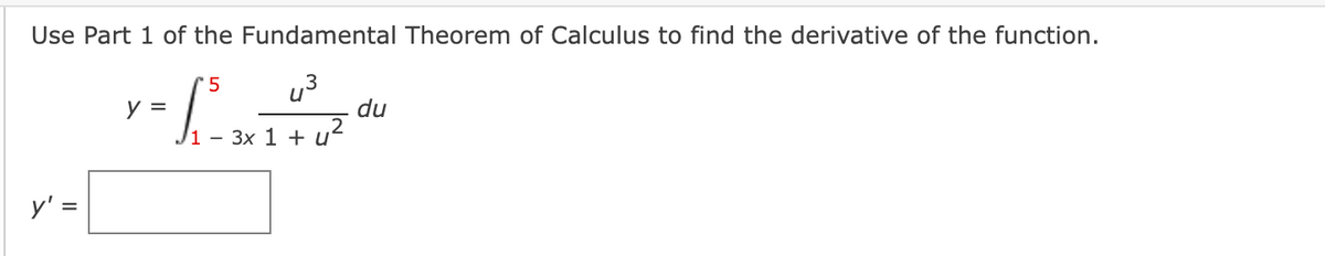 Use Part 1 of the Fundamental Theorem of Calculus to find the derivative of the function.
u3
du
?
Ji - 3x 1 + u°
'5
y =
y' =
