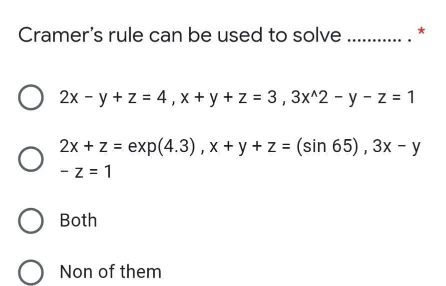 Cramer's rule can be used to solve . .. . *
2x - y + z = 4, x + y + z = 3,3x^2 - y - z = 1
2х +z %3D еxp(4.3), х +у+z3D (sin 65), 3x - у
- z = 1
О Both
O Non of them
