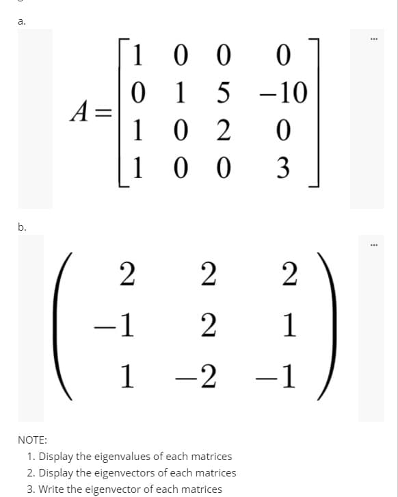 а.
1
1 0 0
1 5 -10
A =
1 0 2
1 0 0
3
b.
2
2
-1
1
|
-2 -1
NOTE:
1. Display the eigenvalues of each matrices
2. Display the eigenvectors of each matrices
3. Write the eigenvector of each matrices
