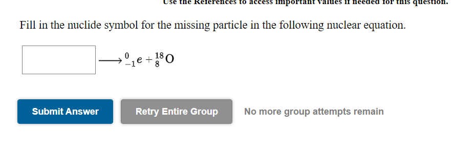 References to acce
important
question.
Fill in the nuclide symbol for the missing particle in the following nuclear equation.
Submit Answer
Retry Entire Group
No more group attempts remain
