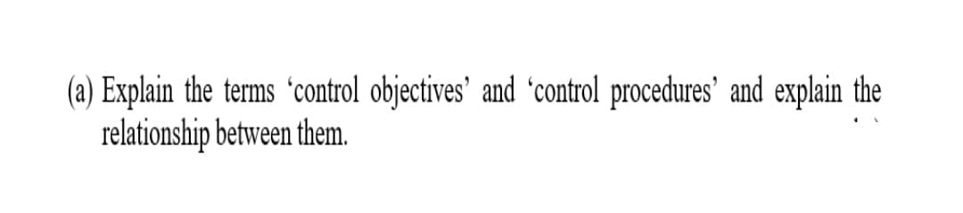 (a) Explain the terms 'control objectives' and 'control procedures' and explain the
relationship between them.

