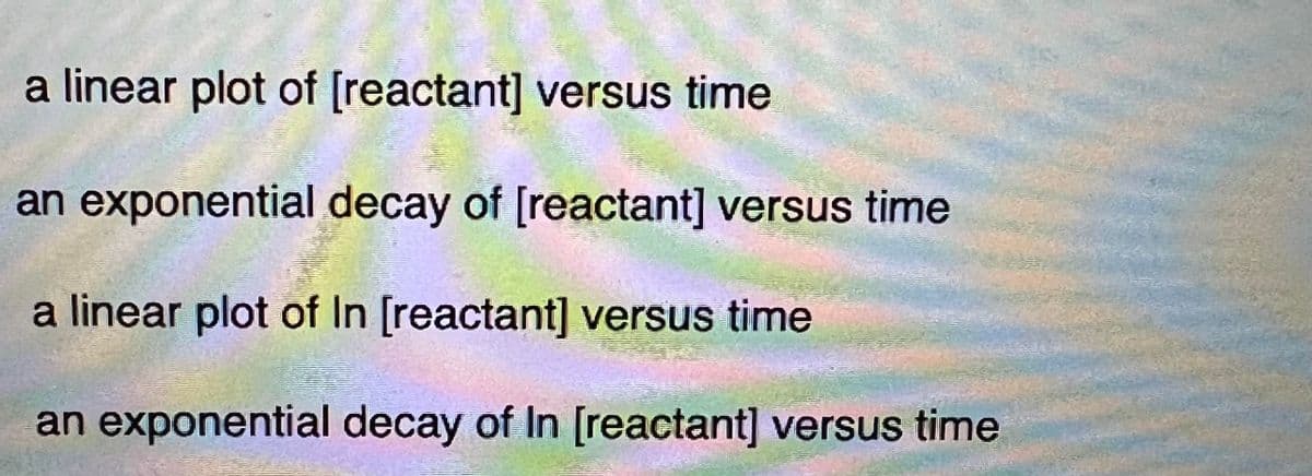 a linear plot of [reactant] versus time
an exponential decay of [reactant] versus time
a linear plot of In [reactant] versus time
an exponential decay of In [reactant] versus time
