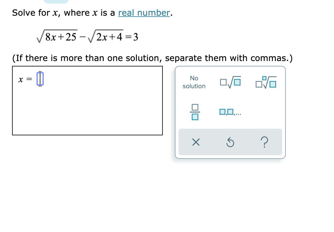 Solve for x, where x is a real number.
8x+25 - /2x+4 =3
(If there is more than one solution, separate them with commas.)
No
solution
0,0,...
