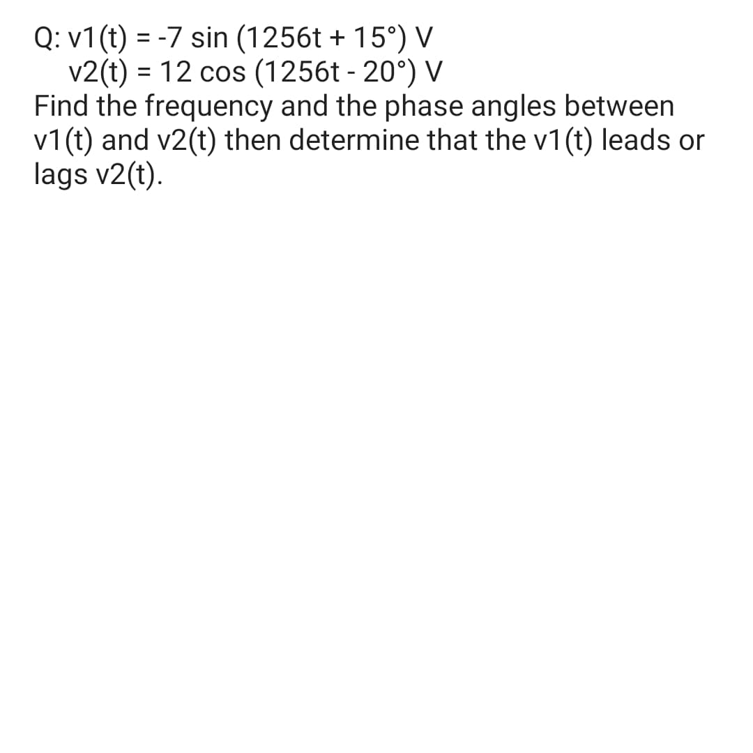 Q: v1 (t) = -7 sin (1256t + 15°) V
v2(t) = 12 cos (1256t - 20°) V
Find the frequency and the phase angles between
v1 (t) and v2(t) then determine that the v1(t) leads or
lags v2(t).
